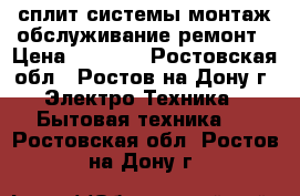 сплит-системы монтаж обслуживание ремонт › Цена ­ 1 000 - Ростовская обл., Ростов-на-Дону г. Электро-Техника » Бытовая техника   . Ростовская обл.,Ростов-на-Дону г.